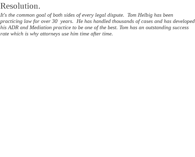 Resolution. It's the common goal of both sides of every legal dispute. Tom Helbig has been practicing law for over 30 years. He has handled thousands of cases and has developed his ADR and Mediation practice to be one of the best. Tom has an outstanding success rate which is why attorneys use him time after time. 